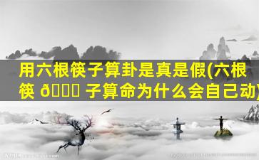 用六根筷子算卦是真是假(六根筷 🐈 子算命为什么会自己动)